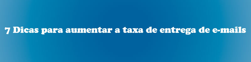 Descubra 7 dicas para aumentar  taxa de entrega de e-mails